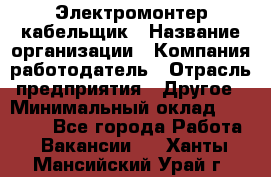 Электромонтер-кабельщик › Название организации ­ Компания-работодатель › Отрасль предприятия ­ Другое › Минимальный оклад ­ 50 000 - Все города Работа » Вакансии   . Ханты-Мансийский,Урай г.